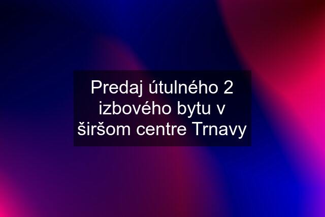 Predaj útulného 2 izbového bytu v širšom centre Trnavy