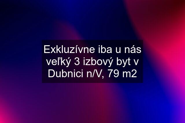 Exkluzívne iba u nás veľký 3 izbový byt v Dubnici n/V, 79 m2