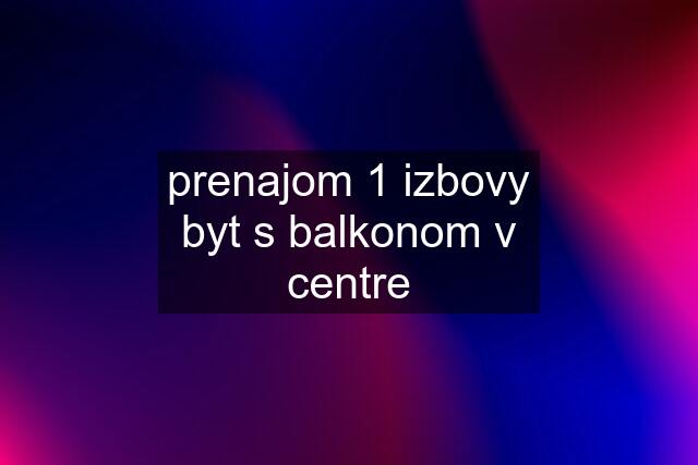 prenajom 1 izbovy byt s balkonom v centre