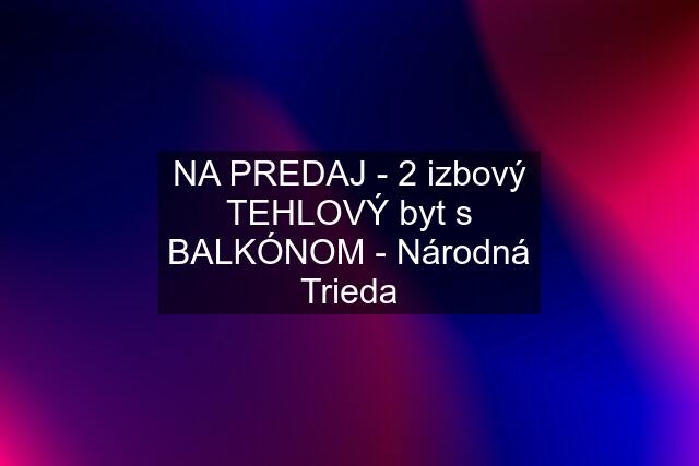 NA PREDAJ - 2 izbový TEHLOVÝ byt s BALKÓNOM - Národná Trieda