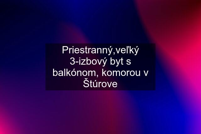 Priestranný,veľký 3-izbový byt s balkónom, komorou v Štúrove