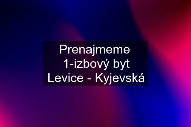 Prenajmeme  1-izbový byt Levice - Kyjevská