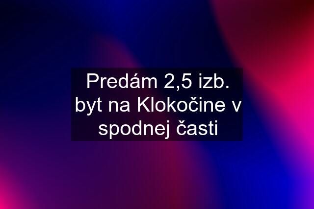 Predám 2,5 izb. byt na Klokočine v spodnej časti