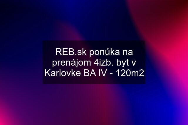  ponúka na prenájom 4izb. byt v Karlovke BA IV - 120m2