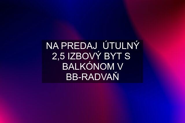 NA PREDAJ  ÚTULNÝ 2,5 IZBOVÝ BYT S  BALKÓNOM V BB-RADVAŇ