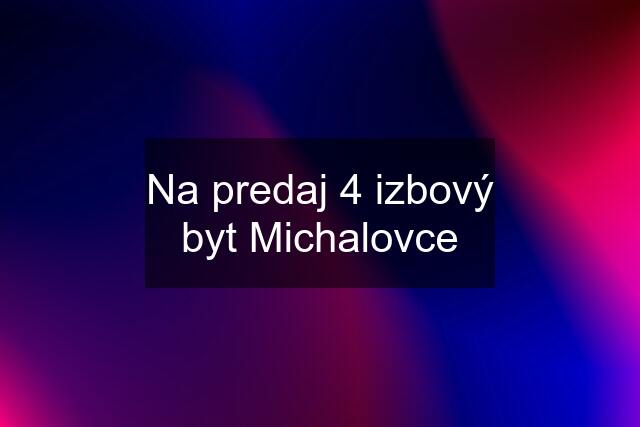 Na predaj 4 izbový byt Michalovce