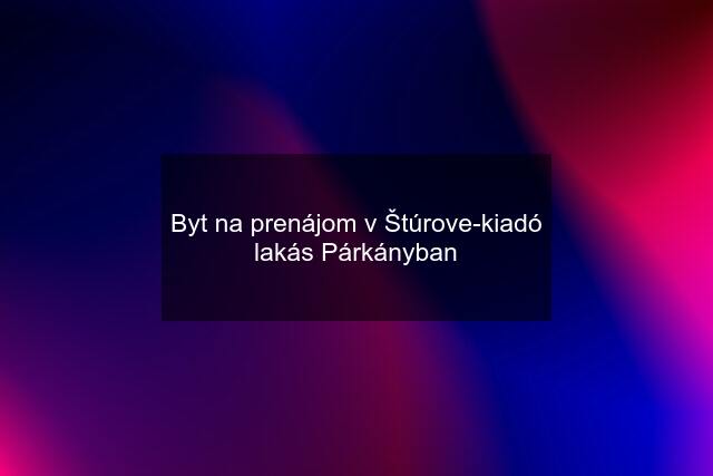 Byt na prenájom v Štúrove-kiadó lakás Párkányban