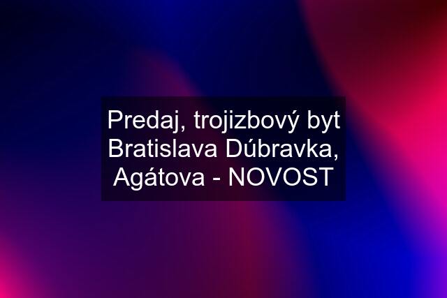 Predaj, trojizbový byt Bratislava Dúbravka, Agátova - NOVOST