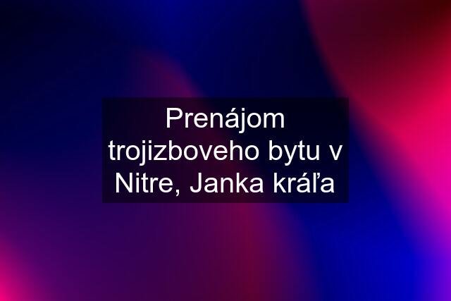 Prenájom trojizboveho bytu v Nitre, Janka kráľa