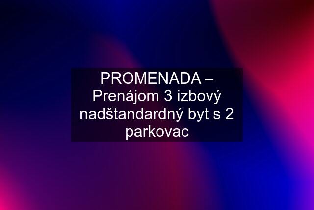 PROMENADA – Prenájom 3 izbový nadštandardný byt s 2 parkovac