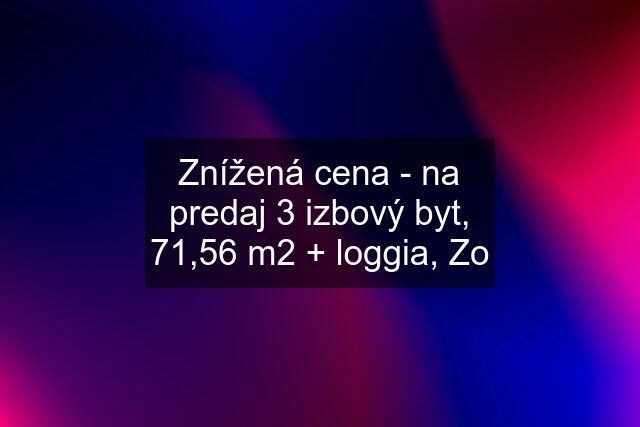 Znížená cena - na predaj 3 izbový byt, 71,56 m2 + loggia, Zo