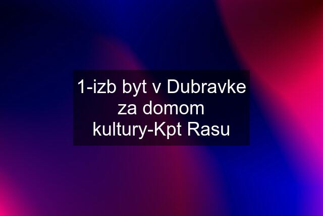 1-izb byt v Dubravke za domom kultury-Kpt Rasu