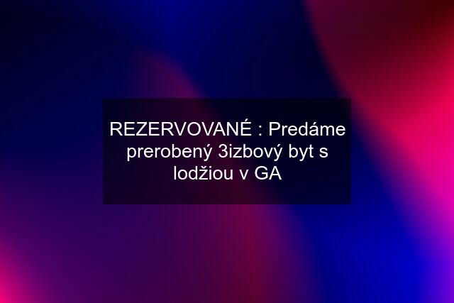 REZERVOVANÉ : Predáme prerobený 3izbový byt s lodžiou v GA