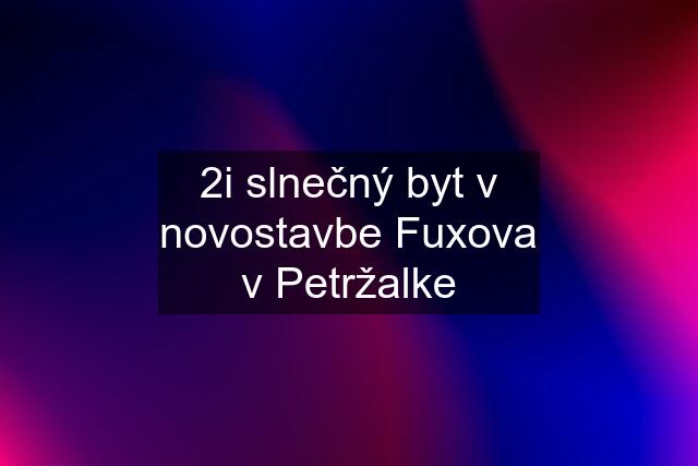 2i slnečný byt v novostavbe Fuxova v Petržalke