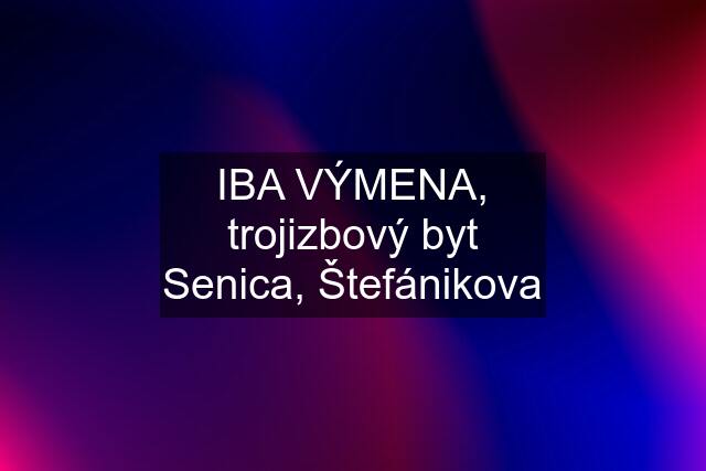 IBA VÝMENA, trojizbový byt Senica, Štefánikova