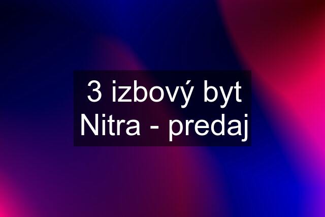 3 izbový byt Nitra - predaj