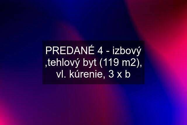 PREDANÉ 4 - izbový ,tehlový byt (119 m2), vl. kúrenie, 3 x b