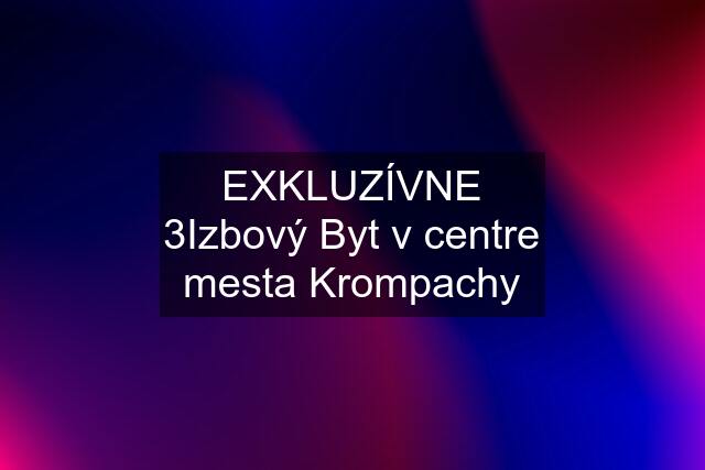 EXKLUZÍVNE 3Izbový Byt v centre mesta Krompachy