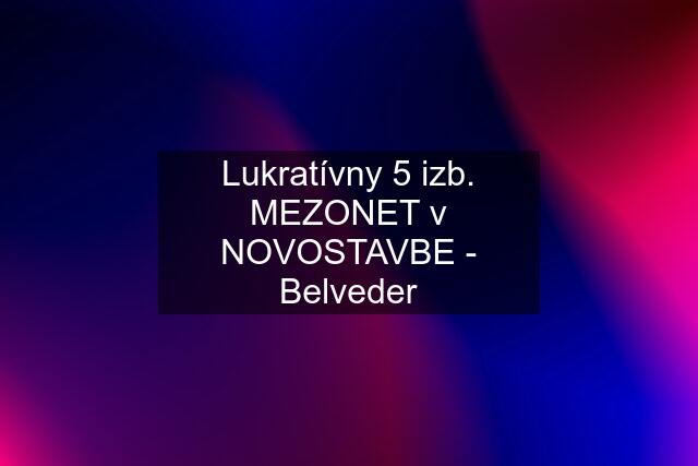 Lukratívny 5 izb. MEZONET v NOVOSTAVBE - Belveder