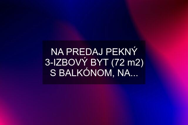 NA PREDAJ PEKNÝ 3-IZBOVÝ BYT (72 m2) S BALKÓNOM, NA...