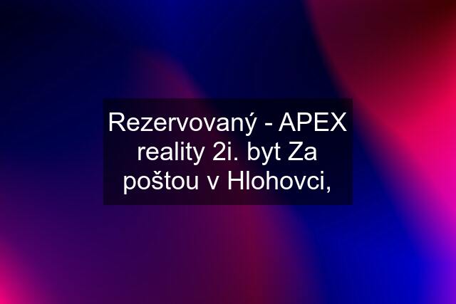 Rezervovaný - APEX reality 2i. byt Za poštou v Hlohovci,