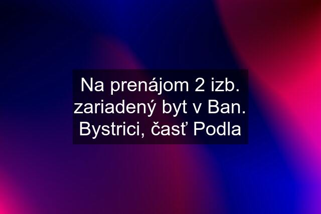 Na prenájom 2 izb. zariadený byt v Ban. Bystrici, časť Podla