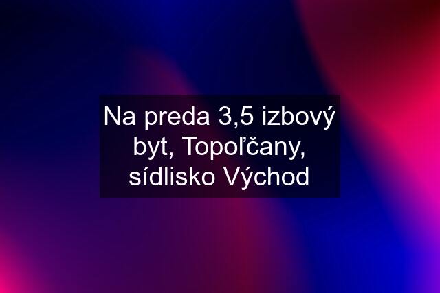 Na preda 3,5 izbový byt, Topoľčany, sídlisko Východ