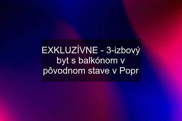 EXKLUZÍVNE - 3-izbový byt s balkónom v pôvodnom stave v Popr