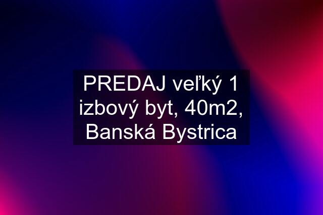 PREDAJ veľký 1 izbový byt, 40m2, Banská Bystrica