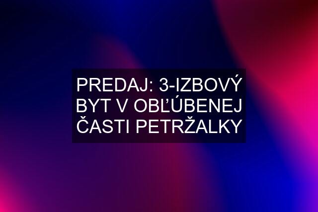 PREDAJ: 3-IZBOVÝ BYT V OBĽÚBENEJ ČASTI PETRŽALKY