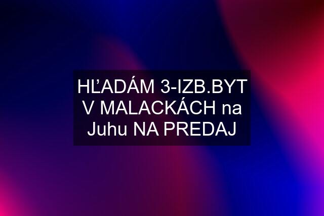 HĽADÁM 3-IZB.BYT V MALACKÁCH na Juhu NA PREDAJ