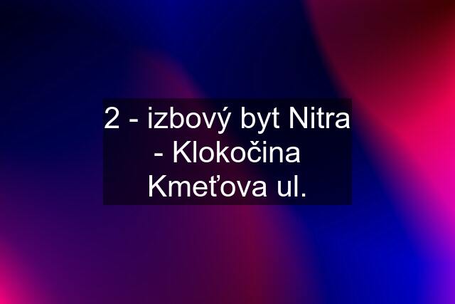 2 - izbový byt Nitra - Klokočina Kmeťova ul.