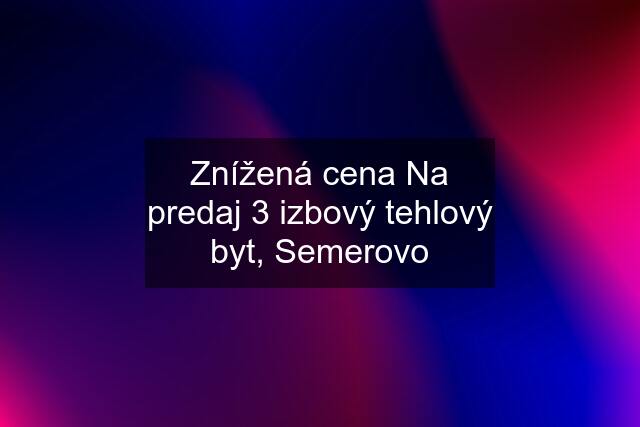 Znížená cena Na predaj 3 izbový tehlový byt, Semerovo