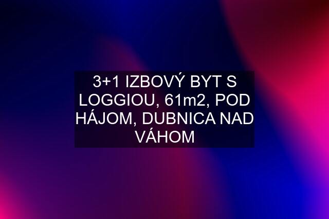 3+1 IZBOVÝ BYT S LOGGIOU, 61m2, POD HÁJOM, DUBNICA NAD VÁHOM