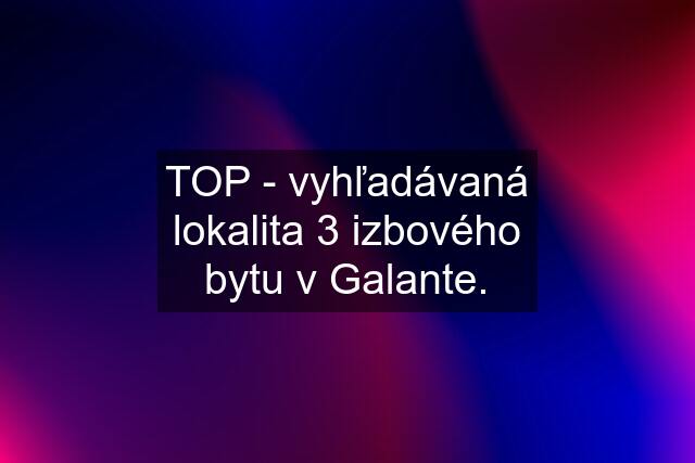 TOP - vyhľadávaná lokalita 3 izbového bytu v Galante.