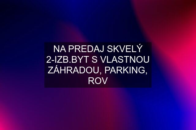 NA PREDAJ SKVELÝ 2-IZB.BYT S VLASTNOU ZÁHRADOU, PARKING, ROV