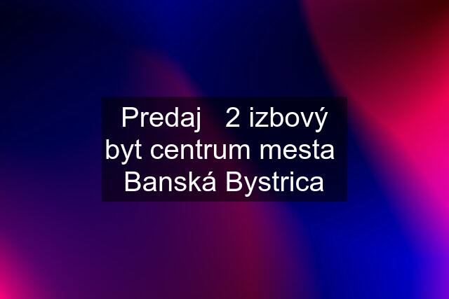 Predaj   2 izbový byt centrum mesta  Banská Bystrica