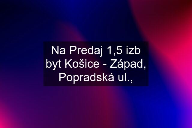 Na Predaj 1,5 izb byt Košice - Západ, Popradská ul.,