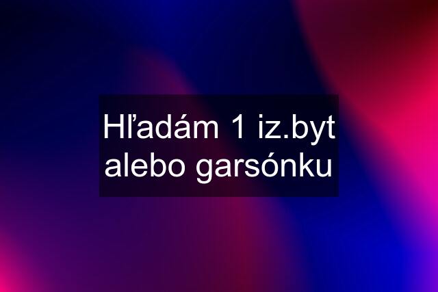 Hľadám 1 iz.byt alebo garsónku