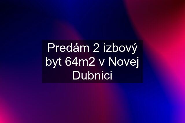 Predám 2 izbový byt 64m2 v Novej Dubnici