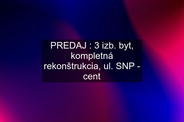 PREDAJ : 3 izb. byt, kompletná rekonštrukcia, ul. SNP - cent