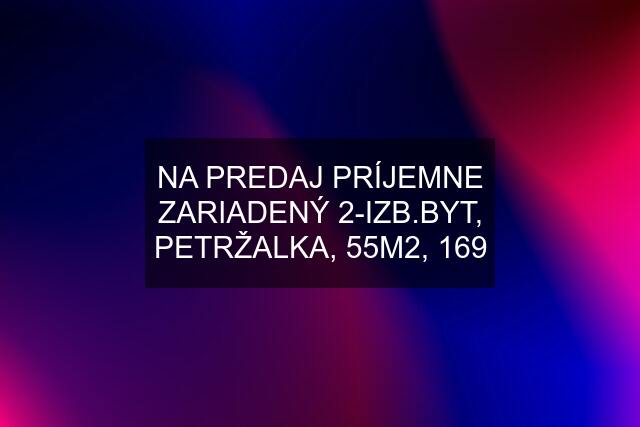 NA PREDAJ PRÍJEMNE ZARIADENÝ 2-IZB.BYT, PETRŽALKA, 55M2, 169