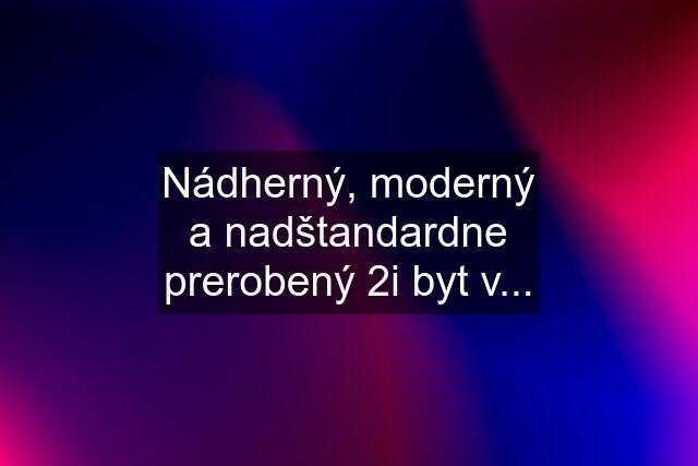 Nádherný, moderný a nadštandardne prerobený 2i byt v...