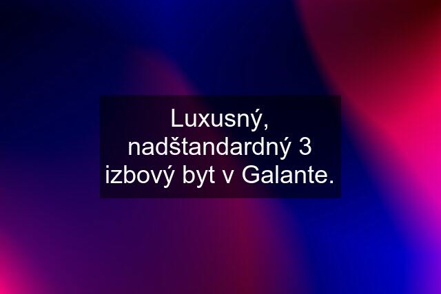 Luxusný, nadštandardný 3 izbový byt v Galante.