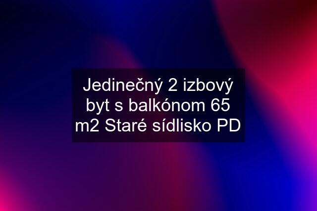 Jedinečný 2 izbový byt s balkónom 65 m2 Staré sídlisko PD