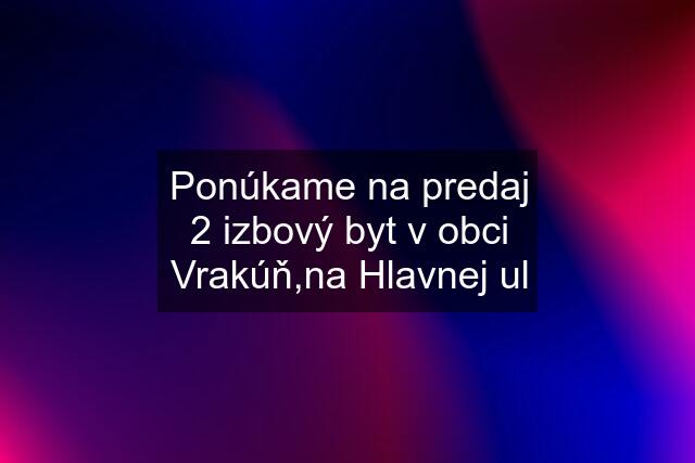 Ponúkame na predaj 2 izbový byt v obci Vrakúň,na Hlavnej ul