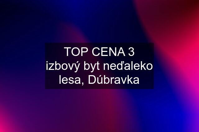 TOP CENA 3 izbový byt neďaleko lesa, Dúbravka