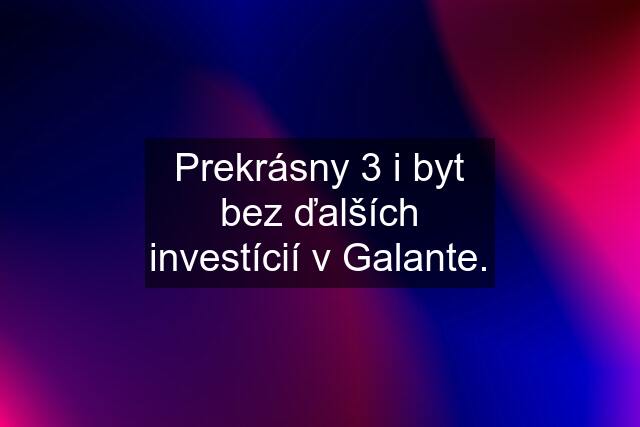 Prekrásny 3 i byt bez ďalších investícií v Galante.