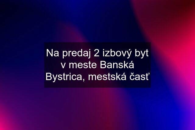 Na predaj 2 izbový byt v meste Banská Bystrica, mestská časť