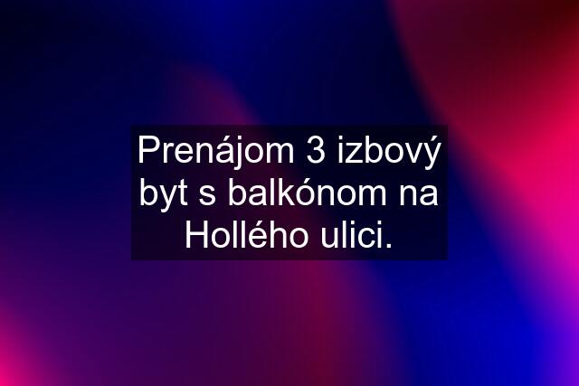 Prenájom 3 izbový byt s balkónom na Hollého ulici.